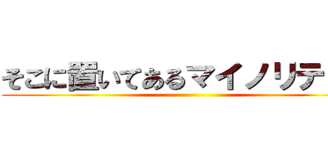 そこに置いてあるマイノリティー ()