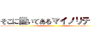 そこに置いてあるマイノリティー ()