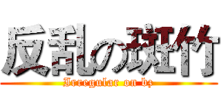 反乱の斑竹 (Irregular on bz)