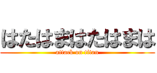 はたはまはたはまは (attack on titan)