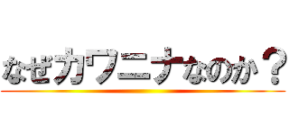 なぜカワニナなのか？ ()