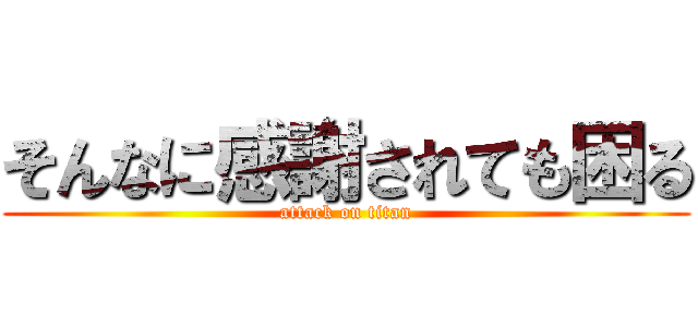 そんなに感謝されても困る (attack on titan)