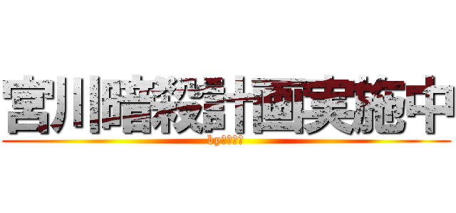 宮川暗殺計画実施中 (byみやしこ)