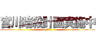 宮川暗殺計画実施中 (byみやしこ)