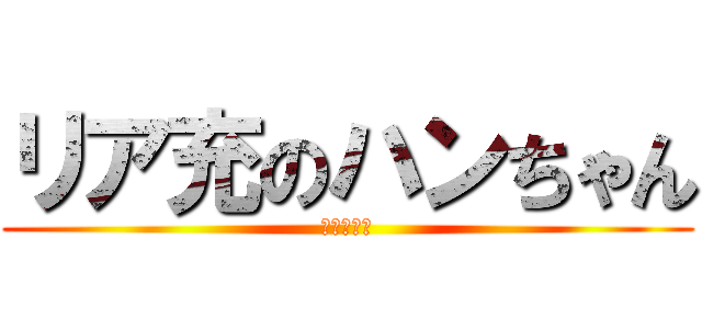 リア充のハンちゃん (マジウザし)