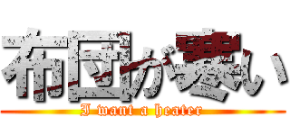 布団が寒い (I want a heater)