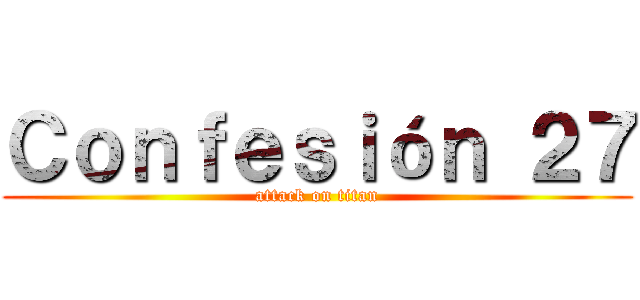 Ｃｏｎｆｅｓｉóｎ ２７ (attack on titan)