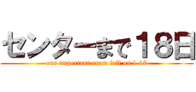 センターまで１８日 (our important exam fall on 1.17)