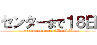 センターまで１８日 (our important exam fall on 1.17)