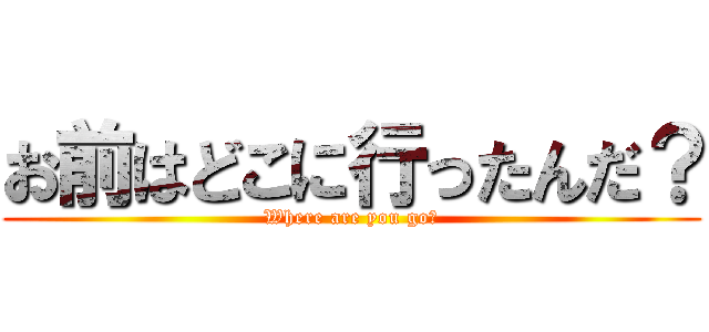 お前はどこに行ったんだ？ (Where are you go?)