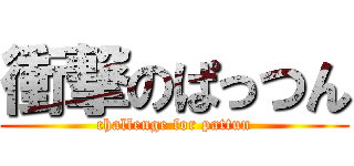衝撃のぱっつん (challenge for pattun)