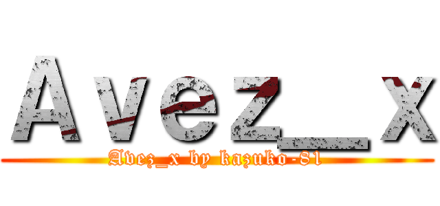 Ａｖｅｚ＿ｘ (Avez_x by kazuko-81)