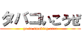 タバコいこうぜ (go to smoking area)