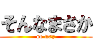 そんなまさか (no way)