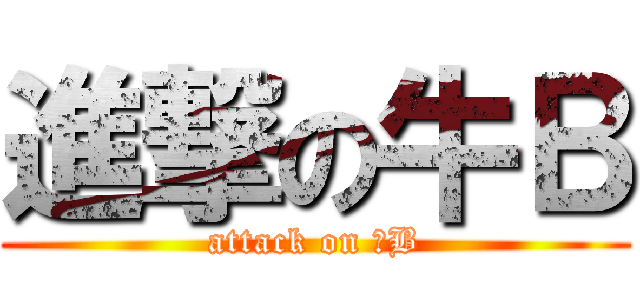 進撃の牛Ｂ (attack on 牛B)