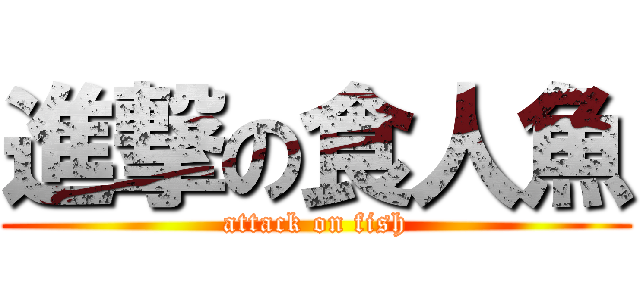 進撃の食人魚 (attack on fish)