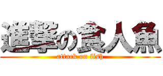 進撃の食人魚 (attack on fish)