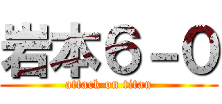 岩本６－０ (attack on titan)