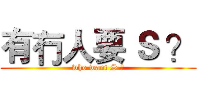 有冇人要 Ｓ ？ (who want S ?)