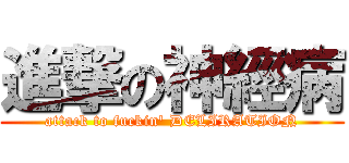 進撃の神經病 (attack to fuckin\' DELIRATION)
