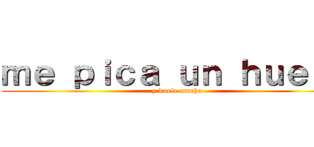 ｍｅ ｐｉｃａ ｕｎ ｈｕｅｖｏ (y duele mucho)
