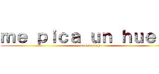 ｍｅ ｐｉｃａ ｕｎ ｈｕｅｖｏ (y duele mucho)