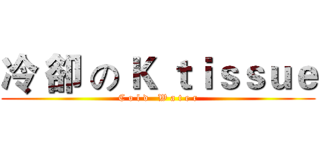 冷 卻 の Ｋ ｔｉｓｓｕｅ (C o l d   W a t e r)