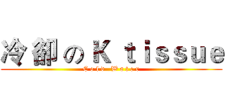 冷 卻 の Ｋ ｔｉｓｓｕｅ (C o l d   W a t e r)