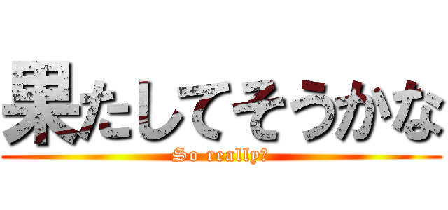 果たしてそうかな (So really?)