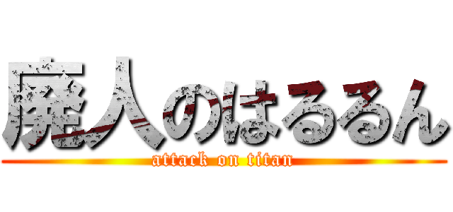 廃人のはるるん (attack on titan)