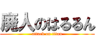 廃人のはるるん (attack on titan)