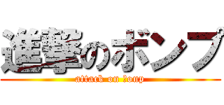 進撃のボンプ (attack on ｂonp)