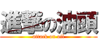 進撃の油頭 (attack on oil)