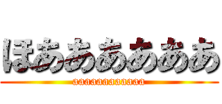 ほああああああ (aaaaaaaaaaaa)