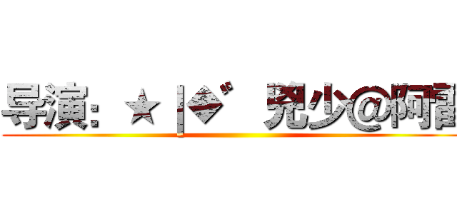 导演：★｜◆゛兇少＠阿雷 ()