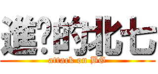 進擊的北七 (attack on BG)