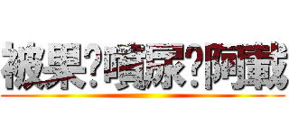 被果醬噴尿ㄟ阿載 ()