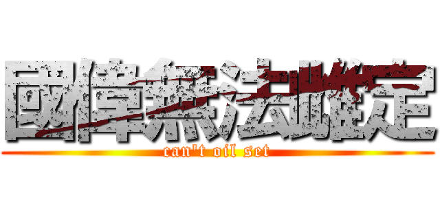 國偉無法雌定 ( can\'t oil set )