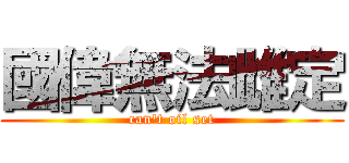 國偉無法雌定 ( can\'t oil set )