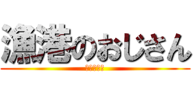漁港のおじさん (絶賛発売中)