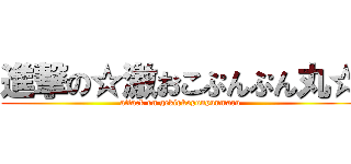 進撃の☆激おこぷんぷん丸☆ (attack on gekiokopunpunmaru)