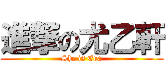 進撃の尤乙軒 (She is Eva)