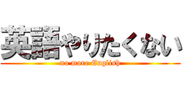英語やりたくない (no more English)
