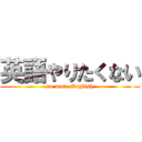 英語やりたくない (no more English)