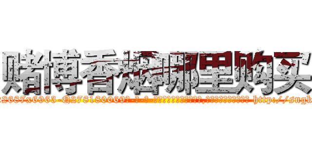 赌博香烟哪里购买 (赌博香烟哪里购买【电-186x2687x6963-Q278180069元-吉-药-业】我们做的是长期生意,靠的是老客户长期支持 http://sngk.net/zPeIID
)