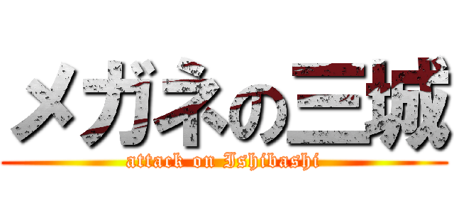 メガネの三城 (attack on Ishibashi)