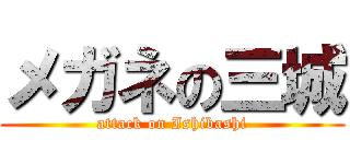 メガネの三城 (attack on Ishibashi)