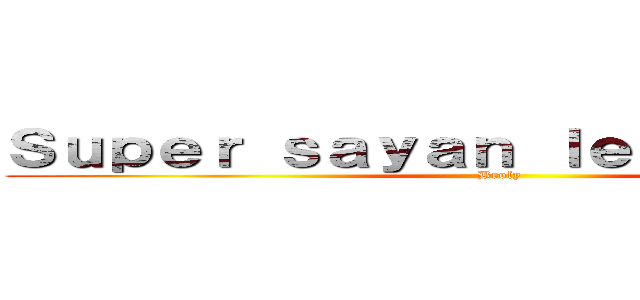 Ｓｕｐｅｒ ｓａｙａｎ ｌｅｇｅｎｄａｒｉｏ (Broly)