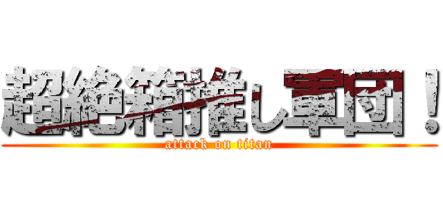 超絶箱推し軍団！ (attack on titan)