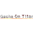 Ｇａｃｈａ Ｏｎ Ｔｉｔａｎ (Gacha On Titan)
